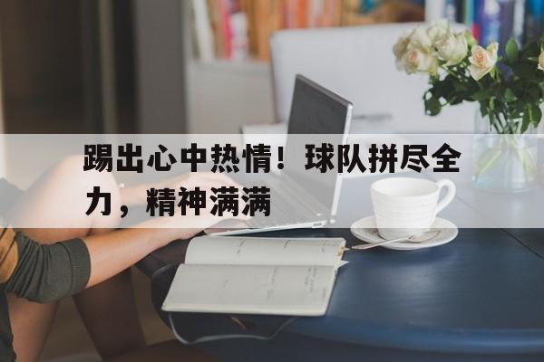 关于踢出心中热情！球队拼尽全力，精神满满的信息