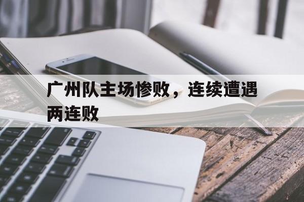 广州队主场惨败，连续遭遇两连败