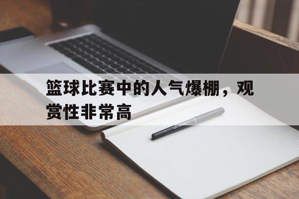 关于篮球比赛中的人气爆棚，观赏性非常高的信息