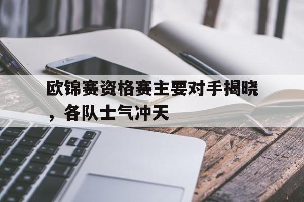 包含欧锦赛资格赛主要对手揭晓，各队士气冲天的词条