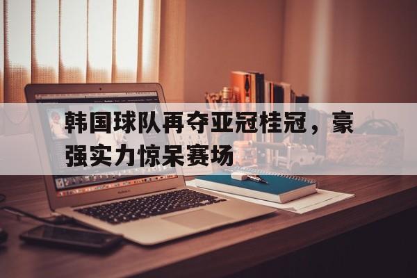 韩国球队再夺亚冠桂冠，豪强实力惊呆赛场的简单介绍