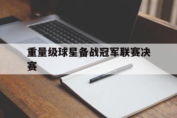 重量级球星备战冠军联赛决赛的简单介绍