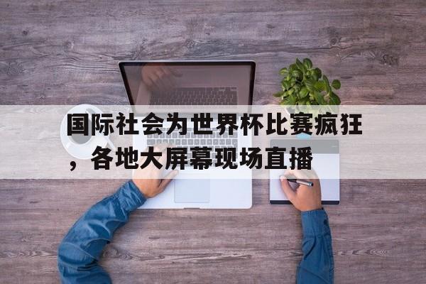 国际社会为世界杯比赛疯狂，各地大屏幕现场直播的简单介绍