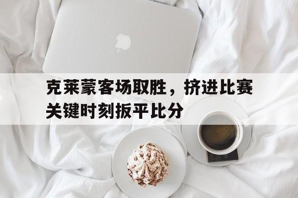 克莱蒙客场取胜，挤进比赛关键时刻扳平比分的简单介绍