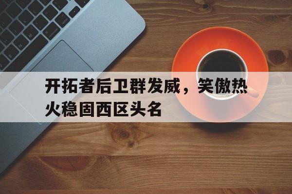 包含开拓者后卫群发威，笑傲热火稳固西区头名的词条