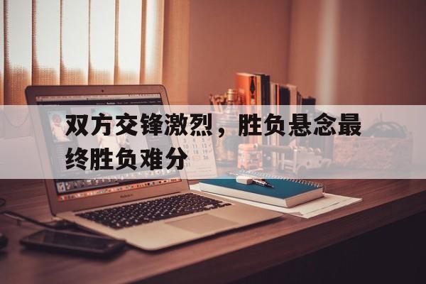 包含双方交锋激烈，胜负悬念最终胜负难分的词条