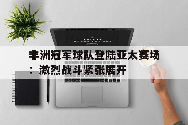 非洲冠军球队登陆亚太赛场：激烈战斗紧张展开的简单介绍