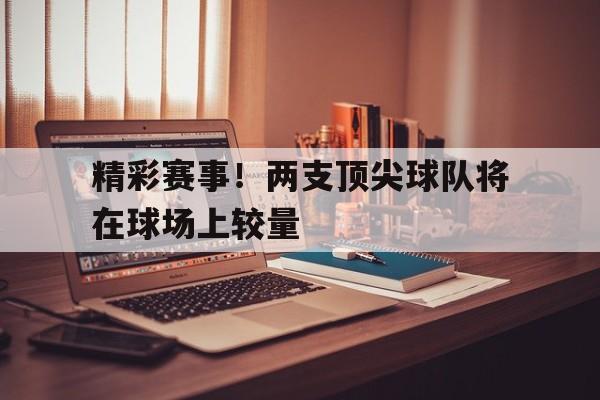 精彩赛事！两支顶尖球队将在球场上较量