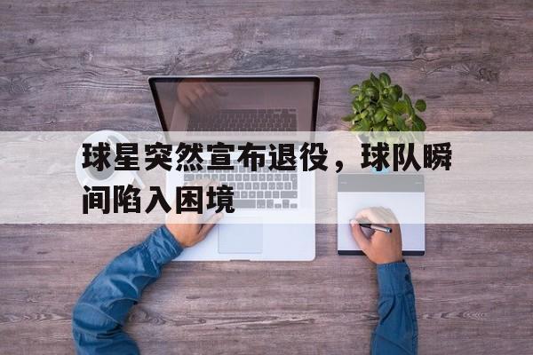球星突然宣布退役，球队瞬间陷入困境的简单介绍
