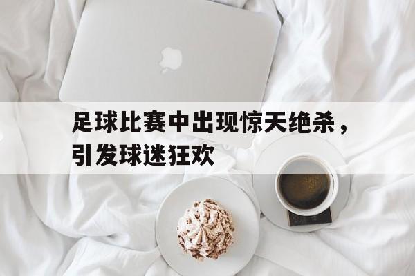 足球比赛中出现惊天绝杀，引发球迷狂欢