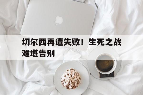 切尔西再遭失败！生死之战难堪告别