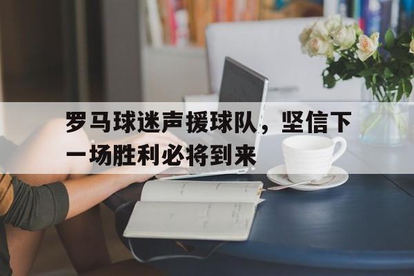 罗马球迷声援球队，坚信下一场胜利必将到来的简单介绍