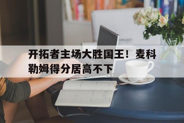 开拓者主场大胜国王！麦科勒姆得分居高不下的简单介绍