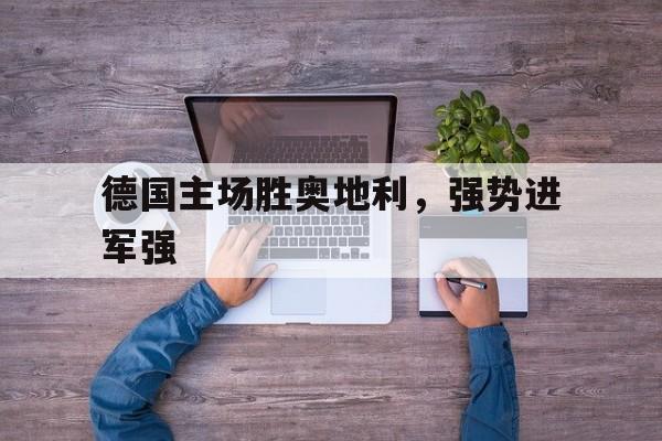 关于德国主场胜奥地利，强势进军强的信息