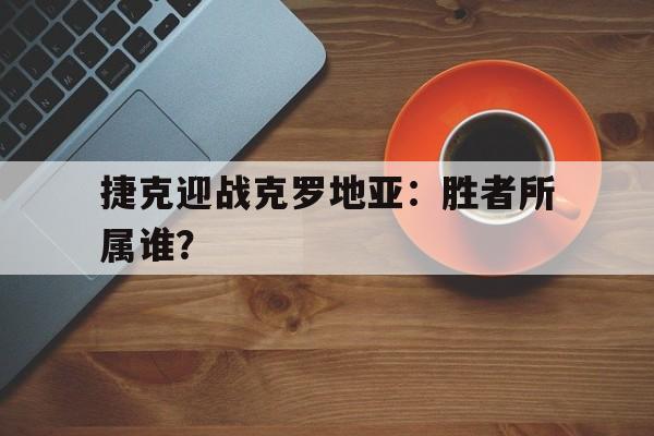 包含捷克迎战克罗地亚：胜者所属谁？的词条