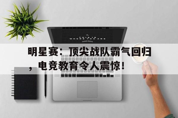 明星赛：顶尖战队霸气回归，电竞教育令人震惊！