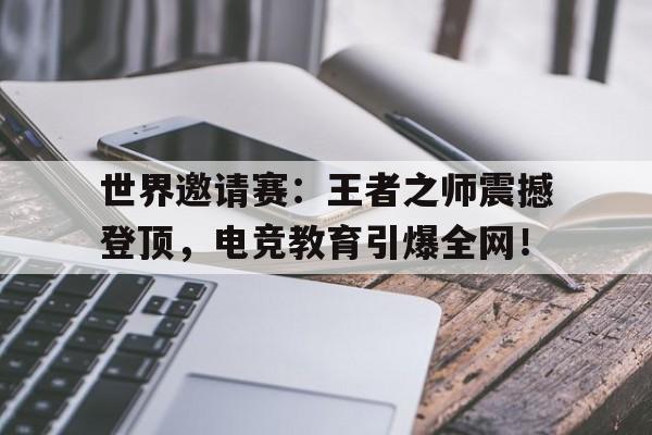 世界邀请赛：王者之师震撼登顶，电竞教育引爆全网！