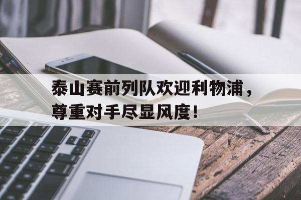 泰山赛前列队欢迎利物浦，尊重对手尽显风度！