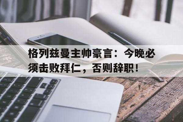 格列兹曼主帅豪言：今晚必须击败拜仁，否则辞职！