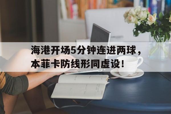 海港开场5分钟连进两球，本菲卡防线形同虚设！