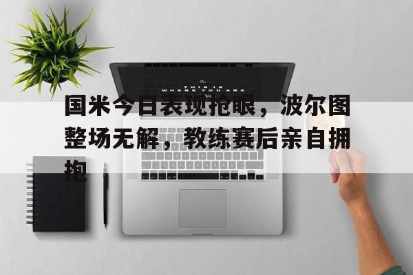 国米今日表现抢眼，波尔图整场无解，教练赛后亲自拥抱波尔图vsac米兰阵容