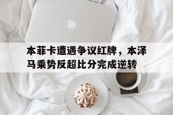 本菲卡遭遇争议红牌，本泽马乘势反超比分完成逆转