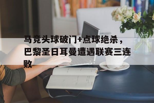 马竞头球破门+点球绝杀，巴黎圣日耳曼遭遇联赛三连败