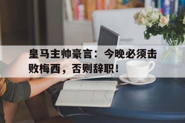 皇马主帅豪言：今晚必须击败梅西，否则辞职！