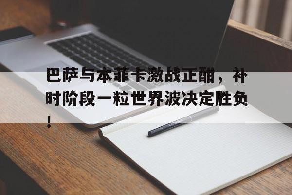 巴萨与本菲卡激战正酣，补时阶段一粒世界波决定胜负！巴萨不敌奥萨苏纳