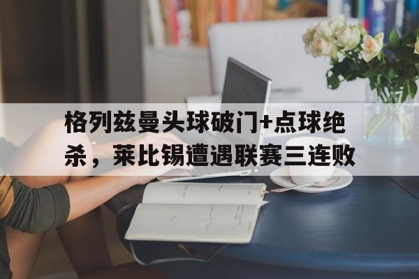 格列兹曼头球破门+点球绝杀，莱比锡遭遇联赛三连败神奇女侠被恶魔控制